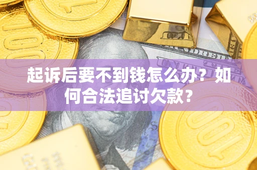 济南起诉后要不到钱怎么办？如何合法追讨欠款？