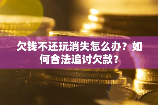 济南欠钱不还玩消失怎么办？如何合法追讨欠款？