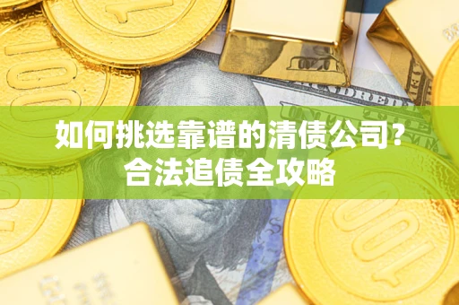 济南如何挑选靠谱的清债公司?合法追债全攻略 济南如何挑选靠谱的清债公司?合法追债全攻略