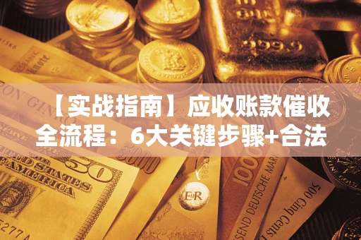 济南【实战指南】应收账款催收全流程：6大关键步骤+合法回款技巧