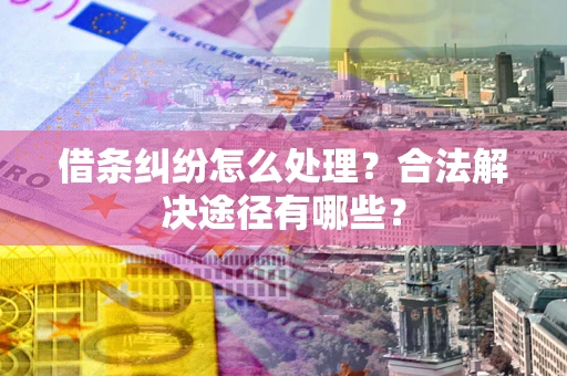 济南借条纠纷怎么处理？合法解决途径有哪些？