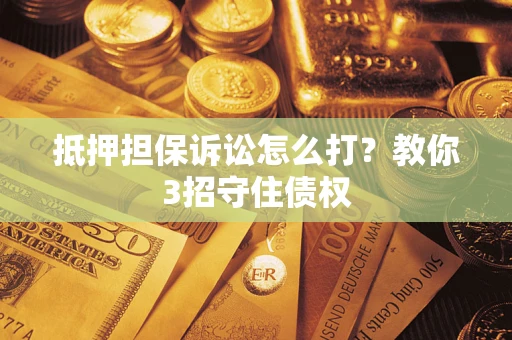 济南抵押担保诉讼怎么打？教你3招守住债权