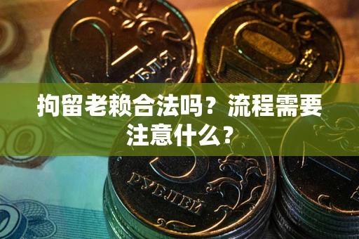 济南拘留老赖合法吗？流程需要注意什么？