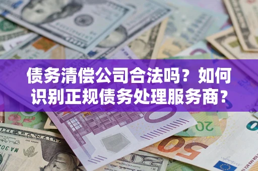 济南债务清偿公司合法吗?如何识别正规债务处理服务商? 济南债务清偿公司合法吗?如何识别正规债务处理服务商?