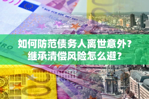 济南如何防范债务人离世意外？继承清偿风险怎么避？