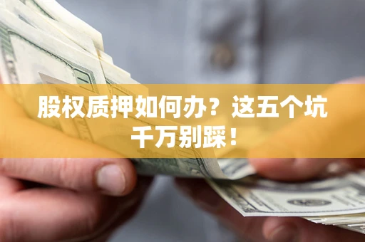 济南股权质押如何办？这五个坑千万别踩！