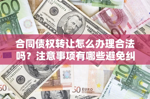 济南合同债权转让怎么办理合法吗？注意事项有哪些避免纠纷？