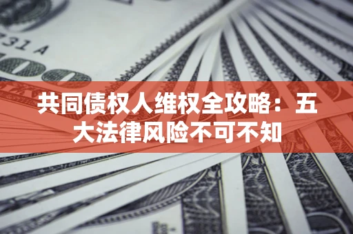 济南共同债权人维权全攻略：五大法律风险不可不知
