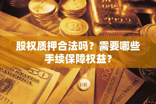 济南股权质押合法吗？需要哪些手续保障权益？