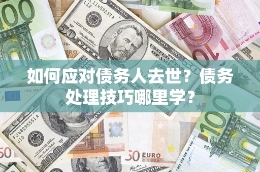 济南如何应对债务人去世？债务处理技巧哪里学？