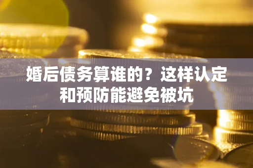 济南婚后债务算谁的？这样认定和预防能避免被坑