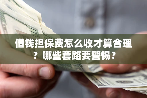 济南借钱担保费怎么收才算合理？哪些套路要警惕？