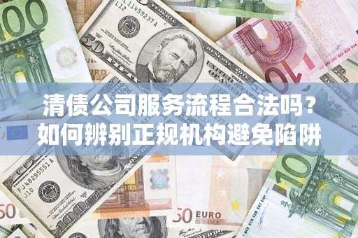 济南清债公司服务流程合法吗?如何辨别正规机构避免陷阱? 济南清债公司服务流程合法吗?如何辨别正规机构避免陷阱?
