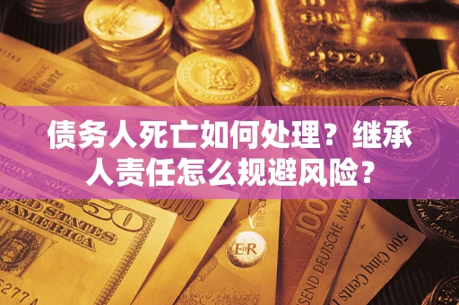 济南债务人死亡如何处理?继承人责任怎么规避风险? 济南债务人死亡如何处理?继承人责任怎么规避风险?