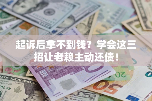 济南起诉后拿不到钱？学会这三招让老赖主动还债！