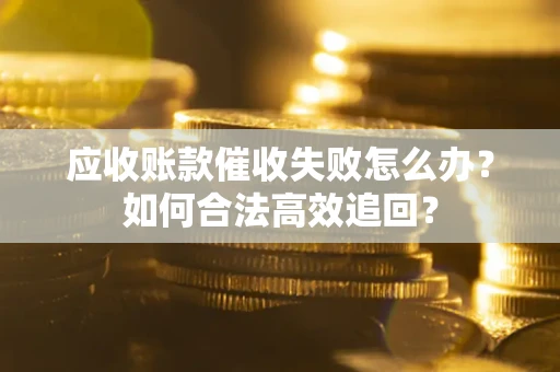 济南应收账款催收失败怎么办？如何合法高效追回？