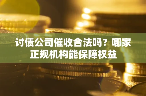 济南讨债公司催收合法吗？哪家正规机构能保障权益