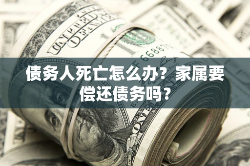 济南债务人死亡怎么办？家属要偿还债务吗？
