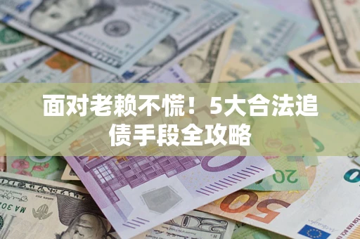 济南面对老赖不慌！5大合法追债手段全攻略