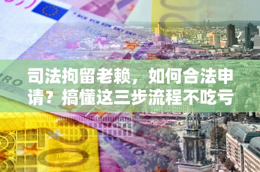 济南司法拘留老赖，如何合法申请？搞懂这三步流程不吃亏！