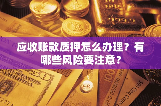 济南应收账款质押怎么办理？有哪些风险要注意？