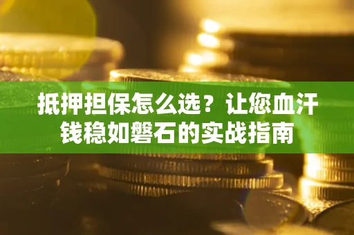 济南抵押担保怎么选？让您血汗钱稳如磐石的实战指南