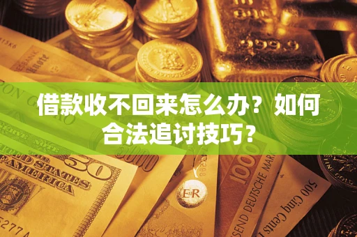 济南借款收不回来怎么办？如何合法追讨技巧？