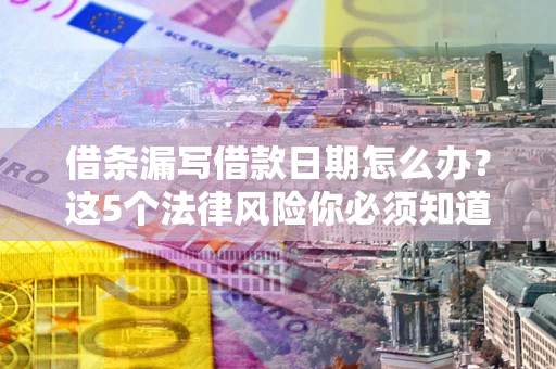 济南借条漏写借款日期怎么办？这5个法律风险你必须知道