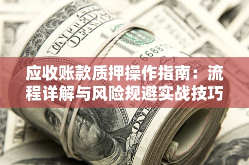 济南应收账款质押操作指南:流程详解与风险规避实战技巧 济南应收账款质押操作指南:流程详解与风险规避实战技巧
