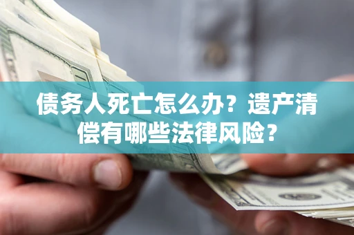 济南债务人死亡怎么办？遗产清偿有哪些法律风险？