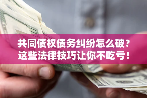 济南共同债权债务纠纷怎么破？这些法律技巧让你不吃亏！