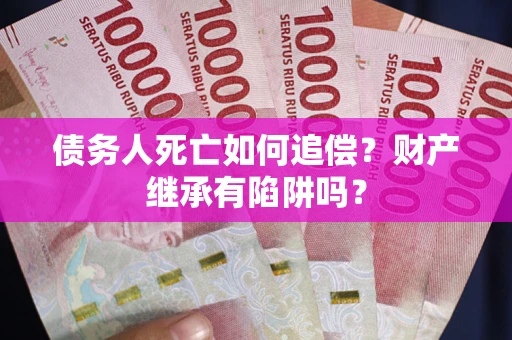 济南债务人死亡如何追偿？财产继承有陷阱吗？