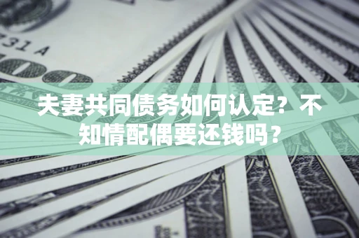 济南夫妻共同债务如何认定？不知情配偶要还钱吗？