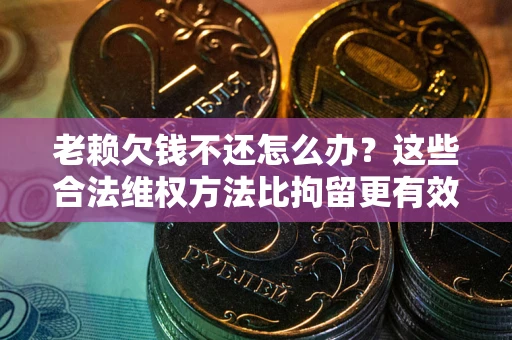 济南老赖欠钱不还怎么办？这些合法维权方法比拘留更有效