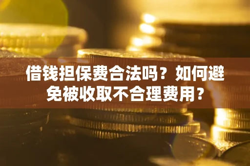 济南借钱担保费合法吗？如何避免被收取不合理费用？
