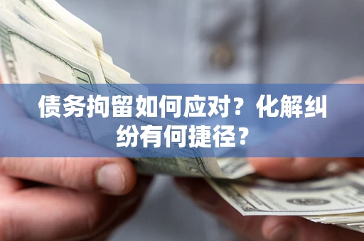济南债务拘留如何应对？化解纠纷有何捷径？