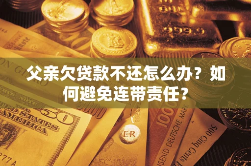 济南父亲欠贷款不还怎么办？如何避免连带责任？