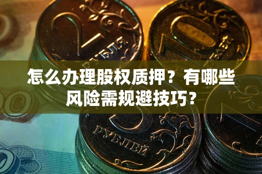 济南怎么办理股权质押？有哪些风险需规避技巧？