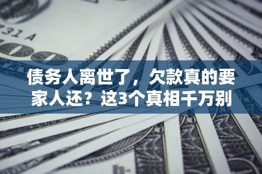 济南债务人离世了，欠款真的要家人还？这3个真相千万别弄错