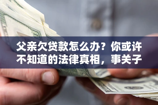 济南父亲欠贷款怎么办？你或许不知道的法律真相，事关子女未来