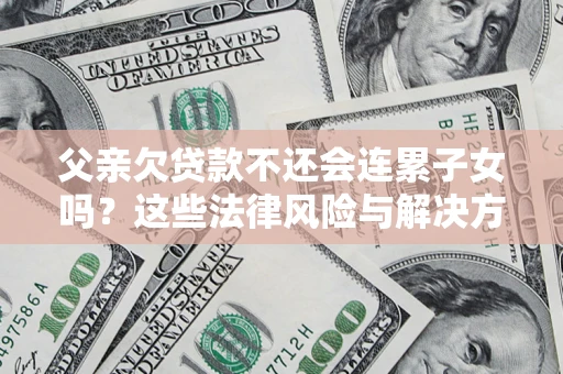 济南父亲欠贷款不还会连累子女吗？这些法律风险与解决方法要早知道！