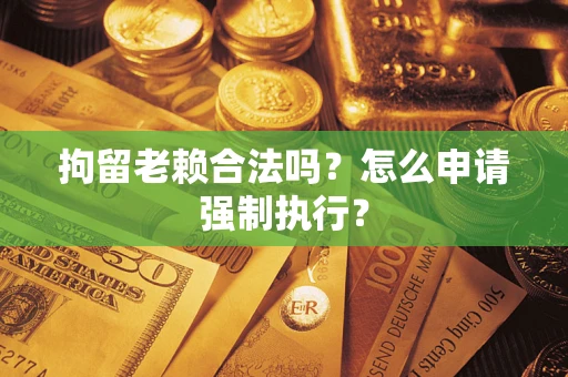 济南拘留老赖合法吗?怎么申请强制执行? 济南拘留老赖合法吗?怎么申请强制执行?