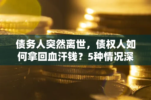 济南债务人突然离世，债权人如何拿回血汗钱？5种情况深度解析