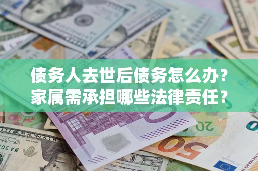 济南债务人去世后债务怎么办？家属需承担哪些法律责任？