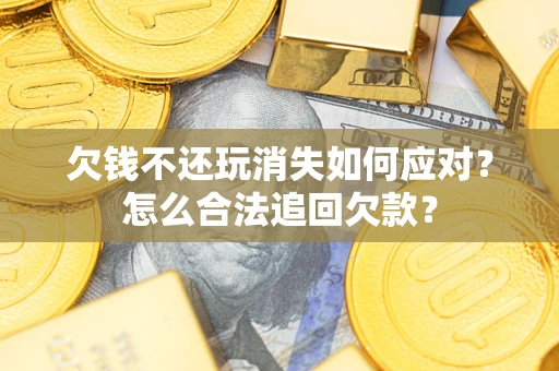 济南欠钱不还玩消失如何应对？怎么合法追回欠款？