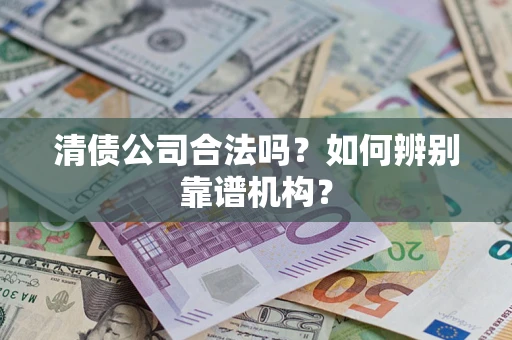 济南清债公司合法吗?如何辨别靠谱机构? 济南清债公司合法吗?如何辨别靠谱机构?