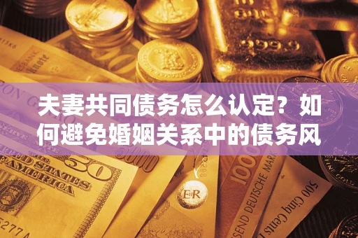 济南夫妻共同债务怎么认定？如何避免婚姻关系中的债务风险？