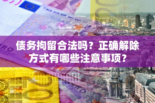 济南债务拘留合法吗？正确解除方式有哪些注意事项？