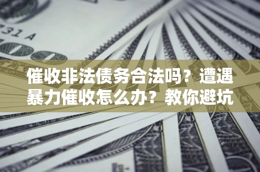 济南催收非法债务合法吗？遭遇暴力催收怎么办？教你避坑指南！