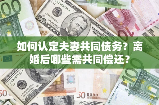 济南如何认定夫妻共同债务？离婚后哪些需共同偿还？